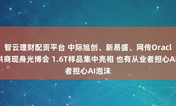 智云理财配资平台 中际旭创、新易盛、网传Oracle主供商现身光博会 1.6T样品集中亮相 也有从业者担心AI泡沫
