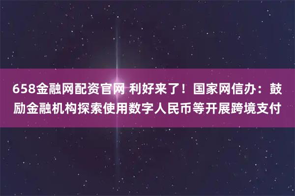 658金融网配资官网 利好来了！国家网信办：鼓励金融机构探索使用数字人民币等开展跨境支付