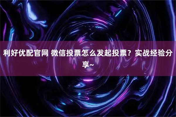 利好优配官网 微信投票怎么发起投票？实战经验分享~