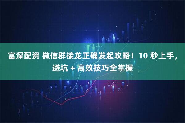 富深配资 微信群接龙正确发起攻略!10 秒上手,避坑 + 高效技巧全掌握
