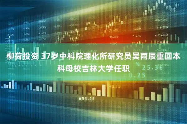 柳荷投资 37岁中科院理化所研究员吴雨辰重回本科母校吉林大学任职