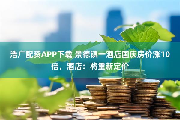 浩广配资APP下载 景德镇一酒店国庆房价涨10倍，酒店：将重新定价