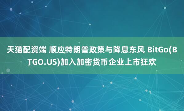 天猫配资端 顺应特朗普政策与降息东风 BitGo(BTGO.US)加入加密货币企业上市狂欢