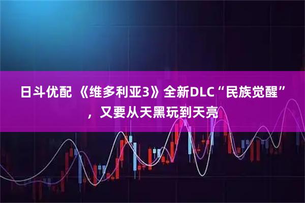 日斗优配 《维多利亚3》全新DLC“民族觉醒”，又要从天黑玩到天亮