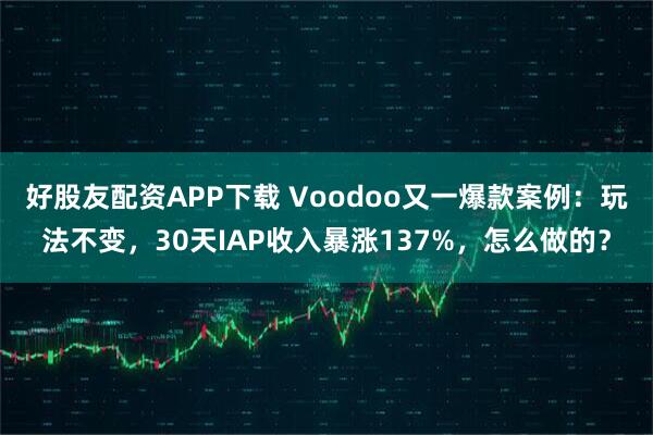 好股友配资APP下载 Voodoo又一爆款案例：玩法不变，30天IAP收入暴涨137%，怎么做的？