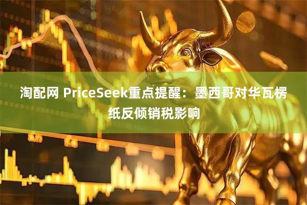 淘配网 PriceSeek重点提醒：墨西哥对华瓦楞纸反倾销税影响