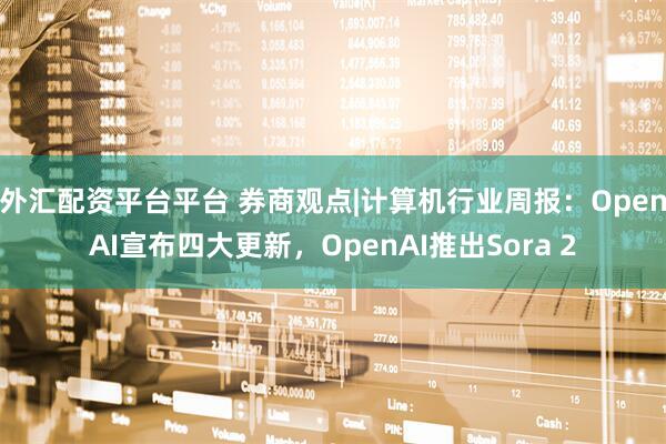 外汇配资平台平台 券商观点|计算机行业周报：OpenAI宣布四大更新，OpenAI推出Sora 2