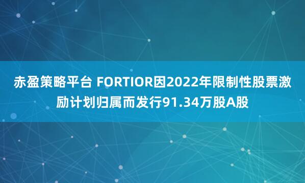 赤盈策略平台 FORTIOR因2022年限制性股票激励计划归属而发行91.34万股A股