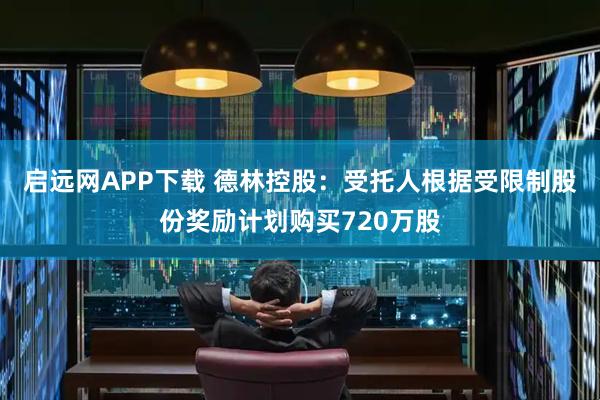 启远网APP下载 德林控股：受托人根据受限制股份奖励计划购买720万股