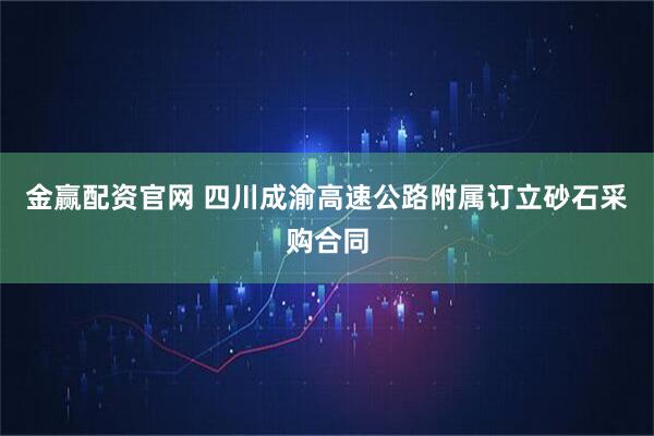 金赢配资官网 四川成渝高速公路附属订立砂石采购合同