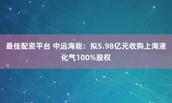 最佳配资平台 中远海能:拟5.98亿元收购上海液化气100%股权