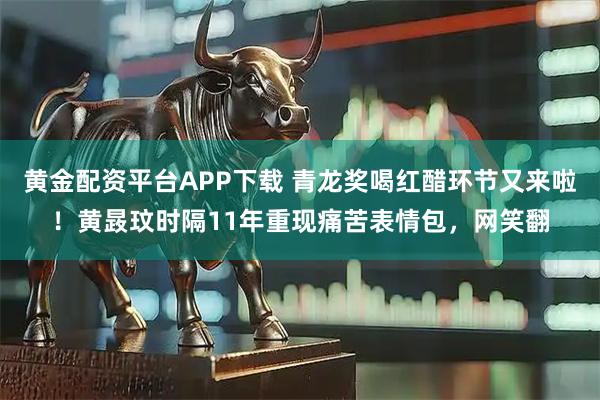 黄金配资平台APP下载 青龙奖喝红醋环节又来啦！黄晸玟时隔11年重现痛苦表情包，网笑翻