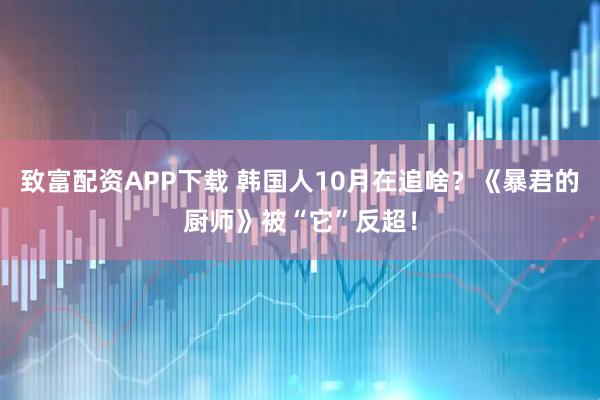 致富配资APP下载 韩国人10月在追啥？《暴君的厨师》被“它”反超！
