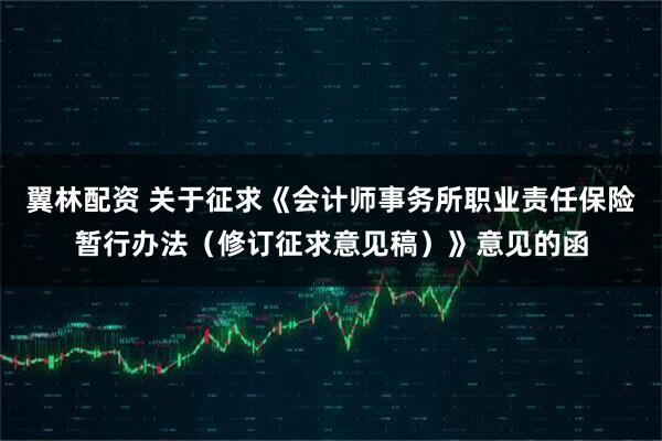 翼林配资 关于征求《会计师事务所职业责任保险暂行办法（修订征求意见稿）》意见的函