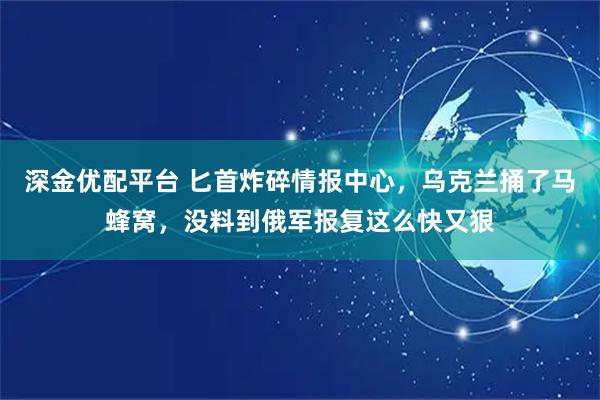 深金优配平台 匕首炸碎情报中心,乌克兰捅了马蜂窝,没料到俄军报复这么快又狠