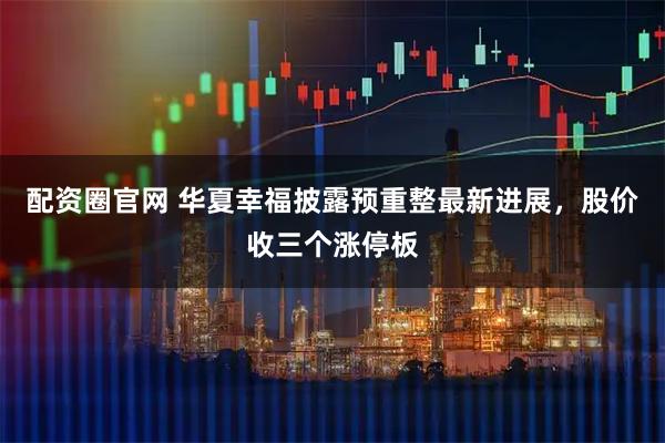 配资圈官网 华夏幸福披露预重整最新进展,股价收三个涨停板
