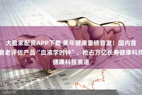 大盈家配资APP下载 美年健康重磅首发!国内首款AI衰老评估产品“血液学时钟”,抢占万亿长寿健康科技赛道