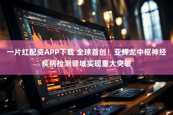 一片红配资APP下载 全球首创！亚辉龙中枢神经疾病检测领域实现重大突破