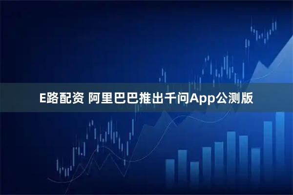 E路配资 阿里巴巴推出千问App公测版