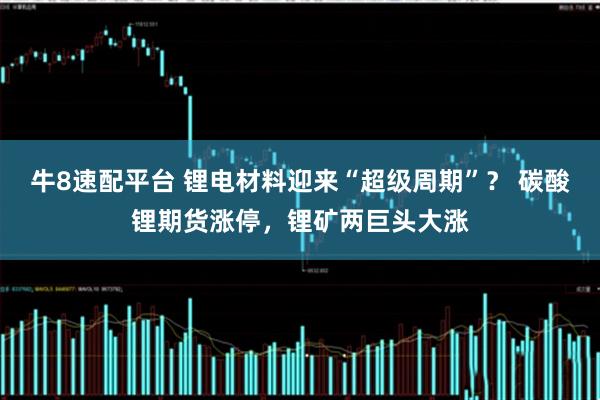 牛8速配平台 锂电材料迎来“超级周期”? 碳酸锂期货涨停,锂矿两巨头大涨