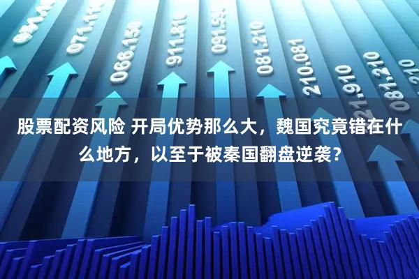 股票配资风险 开局优势那么大，魏国究竟错在什么地方，以至于被秦国翻盘逆袭？
