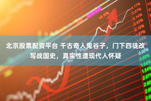 北京股票配资平台 千古奇人鬼谷子，门下四徒改写战国史，真实性遭现代人怀疑