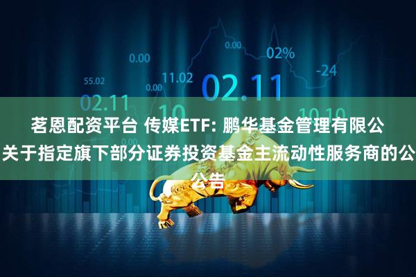 茗恩配资平台 传媒ETF: 鹏华基金管理有限公司关于指定旗下部分证券投资基金主流动性服务商的公告