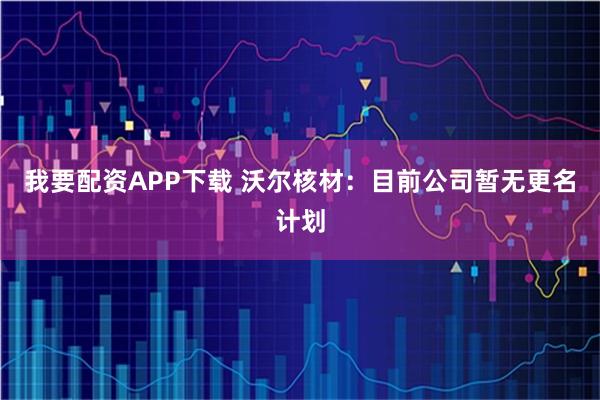 我要配资APP下载 沃尔核材：目前公司暂无更名计划