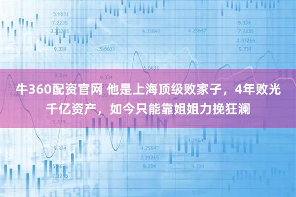 牛360配资官网 他是上海顶级败家子，4年败光千亿资产，如今只能靠姐姐力挽狂澜