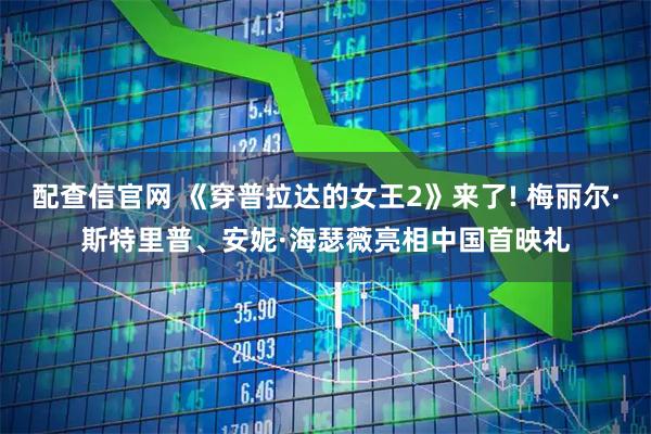 配查信官网 《穿普拉达的女王2》来了! 梅丽尔·斯特里普、安妮·海瑟薇亮相中国首映礼