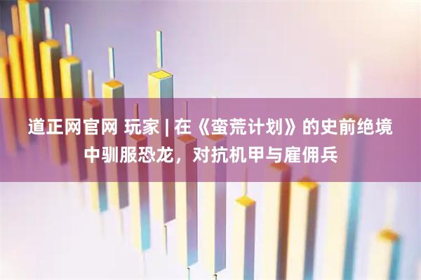 道正网官网 玩家 | 在《蛮荒计划》的史前绝境中驯服恐龙,对抗机甲与雇佣兵