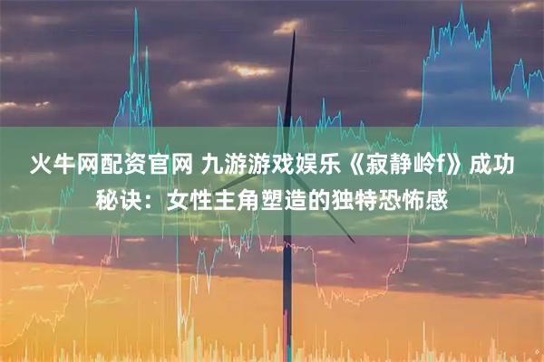 火牛网配资官网 九游游戏娱乐《寂静岭f》成功秘诀:女性主角塑造的独特恐怖感