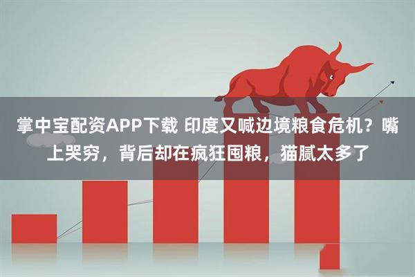 掌中宝配资APP下载 印度又喊边境粮食危机？嘴上哭穷，背后却在疯狂囤粮，猫腻太多了