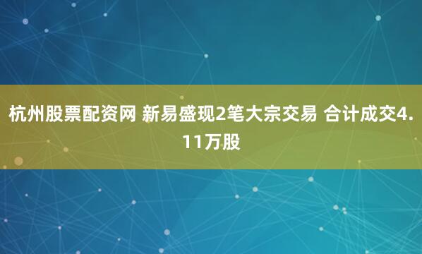杭州股票配资网 新易盛现2笔大宗交易 合计成交4.11万股