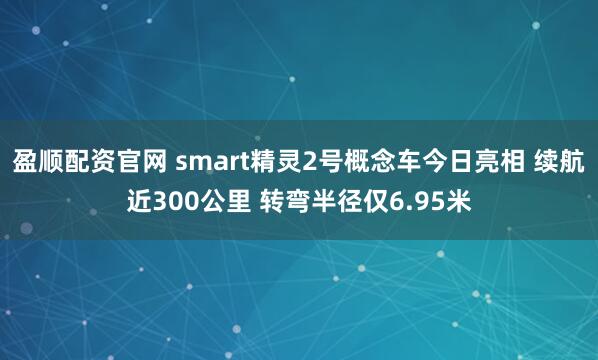 盈顺配资官网 smart精灵2号概念车今日亮相 续航近300公里 转弯半径仅6.95米
