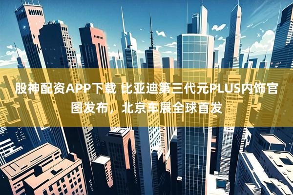 股神配资APP下载 比亚迪第三代元PLUS内饰官图发布，北京车展全球首发