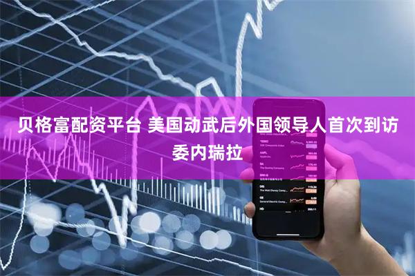贝格富配资平台 美国动武后　外国领导人首次到访委内瑞拉