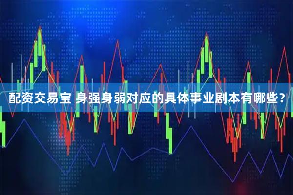 配资交易宝 身强身弱对应的具体事业剧本有哪些？