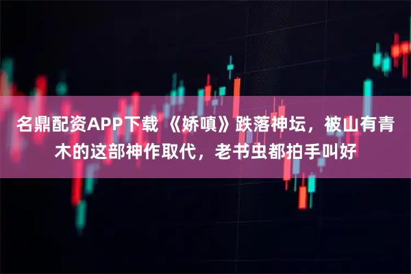 名鼎配资APP下载 《娇嗔》跌落神坛，被山有青木的这部神作取代，老书虫都拍手叫好