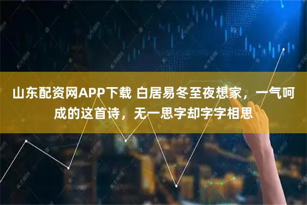 山东配资网APP下载 白居易冬至夜想家，一气呵成的这首诗，无一思字却字字相思