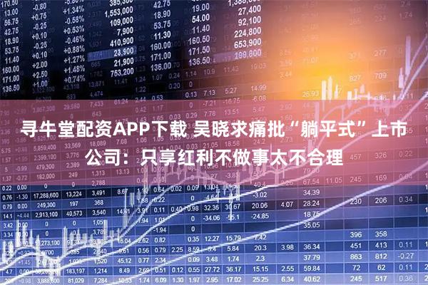 寻牛堂配资APP下载 吴晓求痛批“躺平式”上市公司：只享红利不做事太不合理