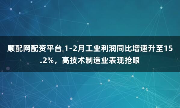 顺配网配资平台 1-2月工业利润同比增速升至15.2%，高技术制造业表现抢眼