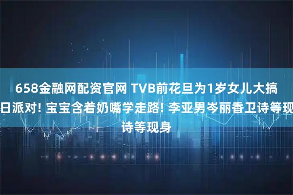 658金融网配资官网 TVB前花旦为1岁女儿大搞生日派对! 宝宝含着奶嘴学走路! 李亚男岑丽香卫诗等现身