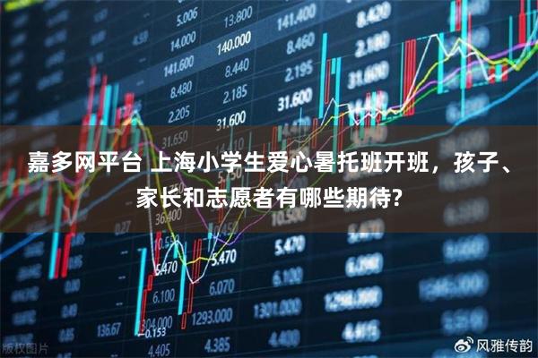 嘉多网平台 上海小学生爱心暑托班开班，孩子、家长和志愿者有哪些期待?