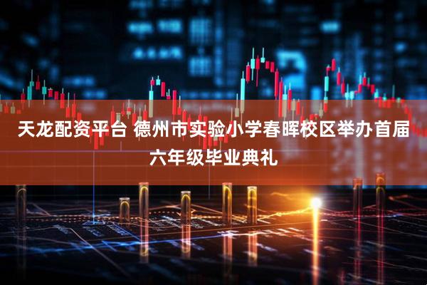 天龙配资平台 德州市实验小学春晖校区举办首届六年级毕业典礼