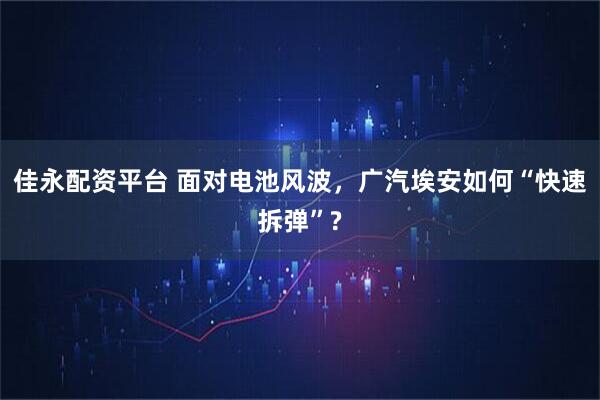 佳永配资平台 面对电池风波,广汽埃安如何“快速拆弹”?