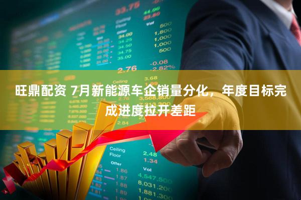 旺鼎配资 7月新能源车企销量分化，年度目标完成进度拉开差距