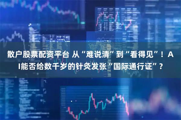 散户股票配资平台 从“难说清”到“看得见”！AI能否给数千岁的针灸发张“国际通行证”？