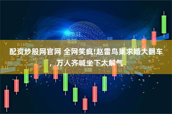 配资炒股网官网 全网笑疯!赵雷鸟巢求婚大翻车，万人齐喊坐下太解气
