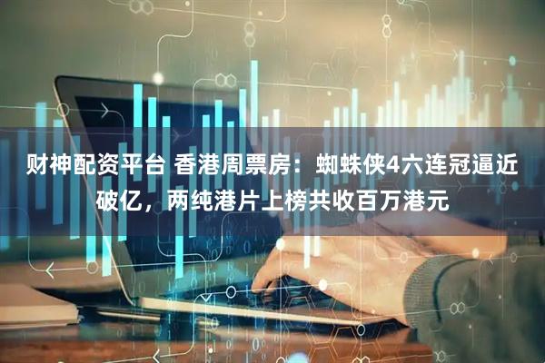 财神配资平台 香港周票房：蜘蛛侠4六连冠逼近破亿，两纯港片上榜共收百万港元